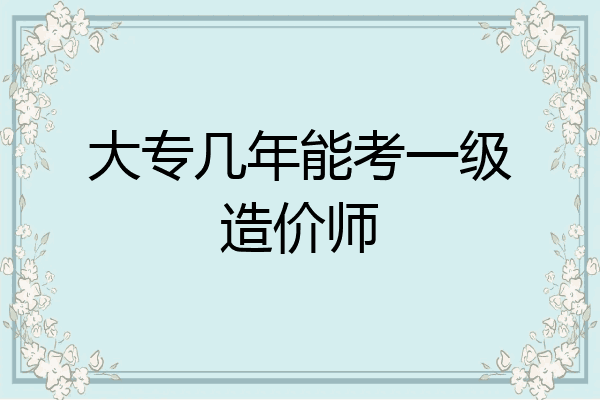 大专几年能考一级造价师