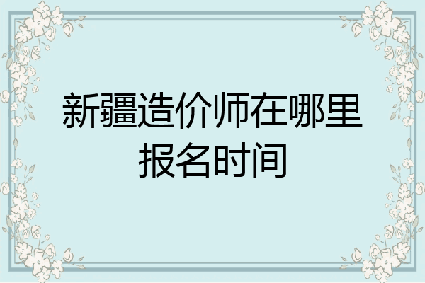 新疆造价师在哪里报名时间