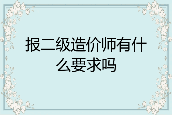 报二级造价师有什么要求吗