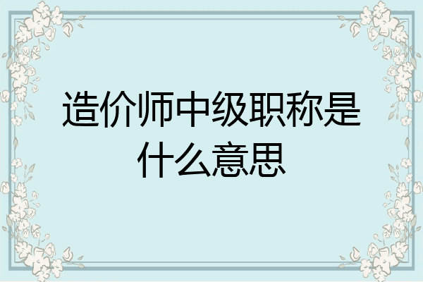 造价师中级职称是什么意思