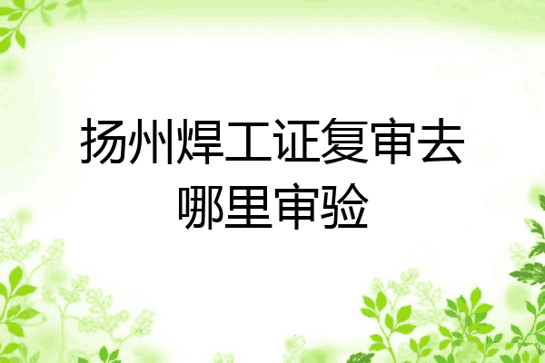 扬州焊工证复审去哪里审验
