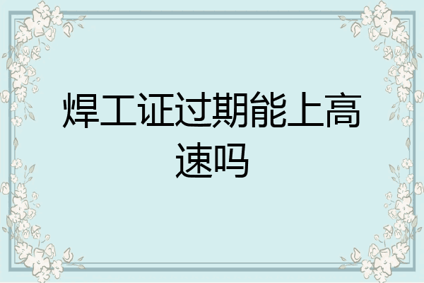 焊工证过期能上高速吗