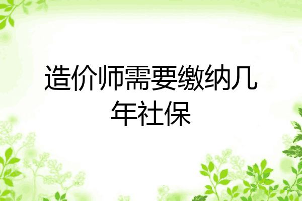 造价师需要缴纳几年社保