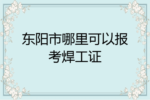 东阳市哪里可以报考焊工证