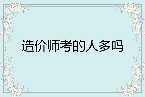 造价师考的人多吗