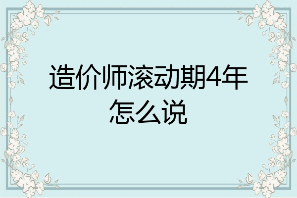 造价师滚动期4年怎么说