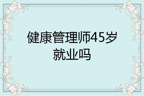 健康管理师45岁就业吗