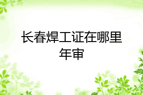 长春焊工证在哪里年审