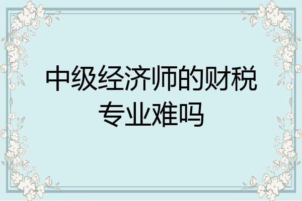 中级经济师的财税专业难吗