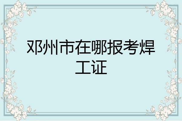 邓州市在哪报考焊工证