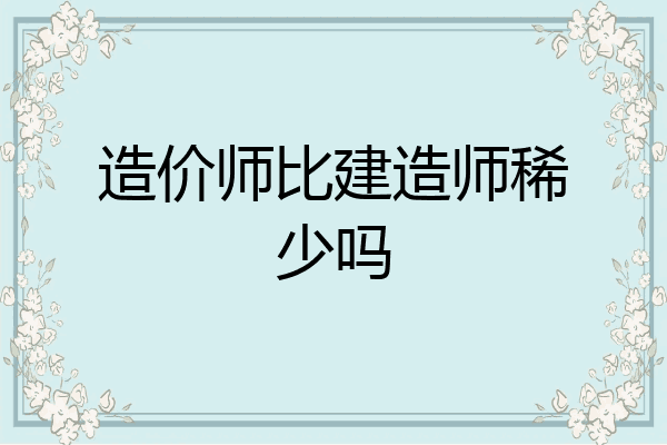 造价师比建造师稀少吗