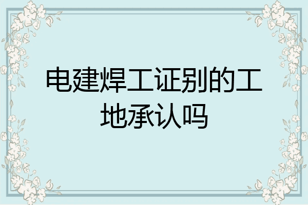 电建焊工证别的工地承认吗