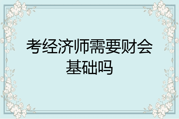 考经济师需要财会基础吗