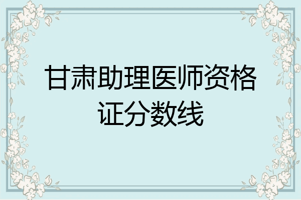 甘肃助理医师资格证分数线