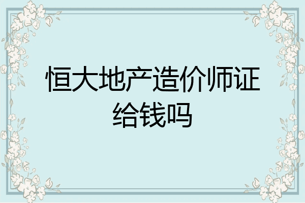 恒大地产造价师证给钱吗