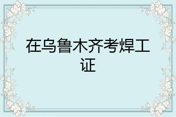 在乌鲁木齐考焊工证
