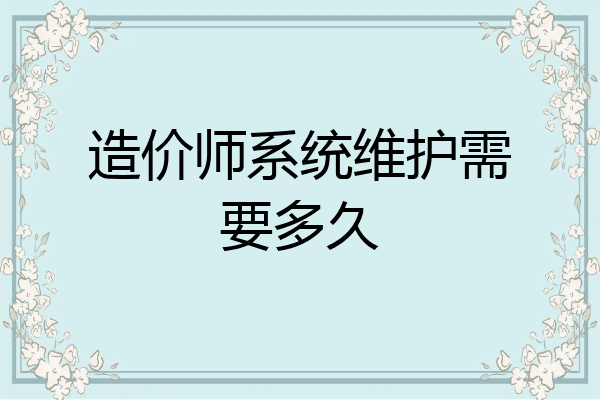 造价师系统维护需要多久