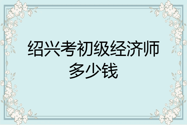 绍兴考初级经济师多少钱