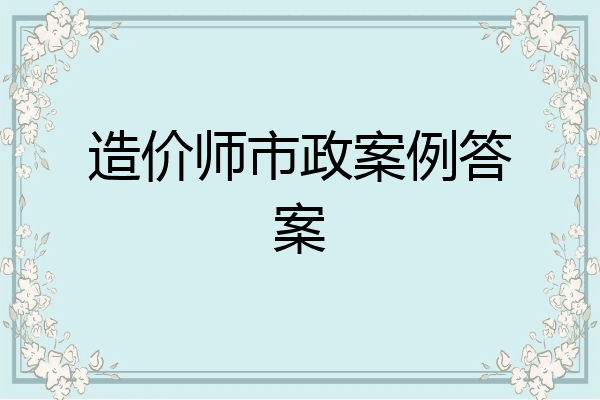 造价师市政案例答案