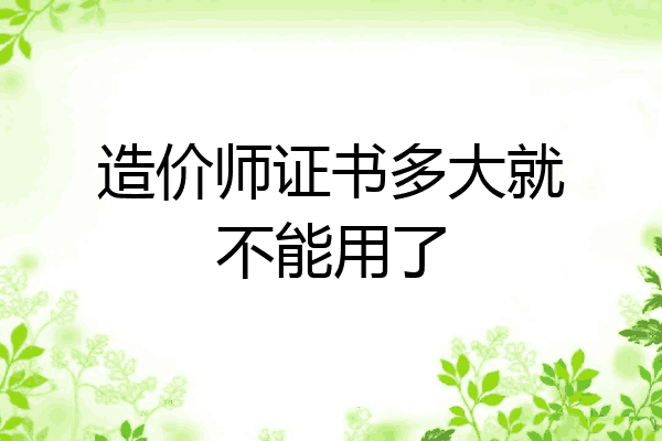 造价师证书多大就不能用了