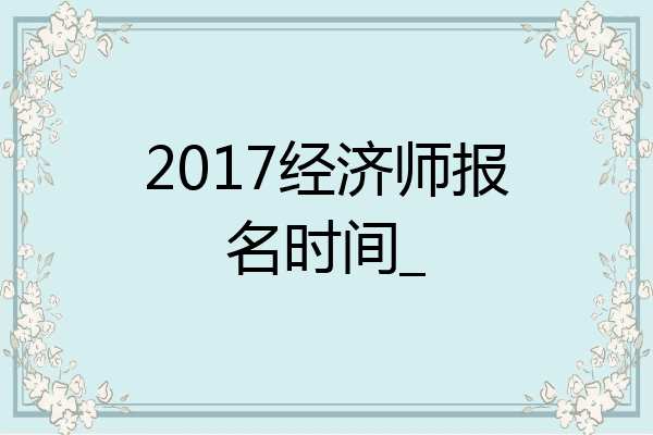 2017经济师报名时间_