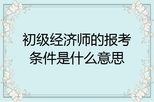 初级经济师的报考条件是什么意思
