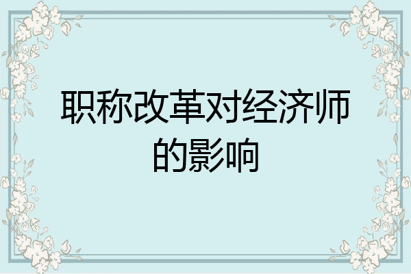 职称改革对经济师的影响