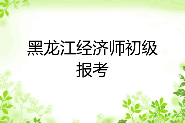 黑龙江经济师初级报考