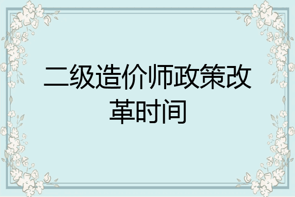 二级造价师政策改革时间
