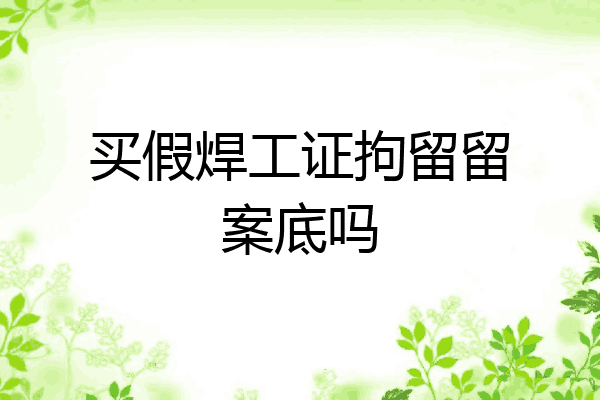 买假焊工证拘留留案底吗