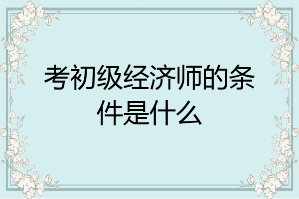 考初级经济师的条件是什么