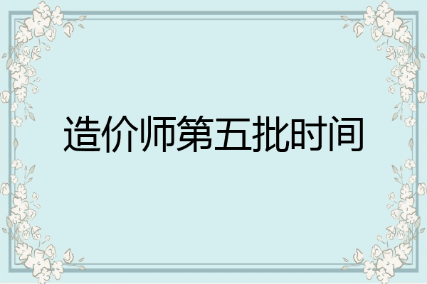 造价师第五批时间