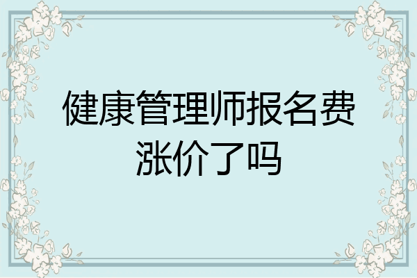 健康管理师报名费涨价了吗
