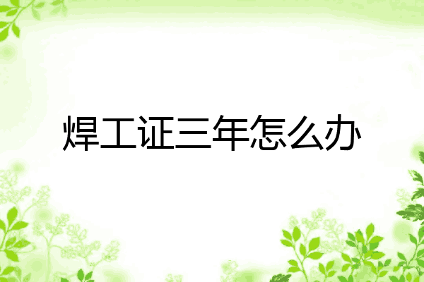 焊工证三年怎么办