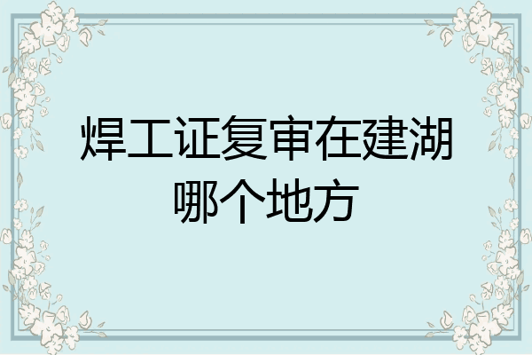焊工证复审在建湖哪个地方