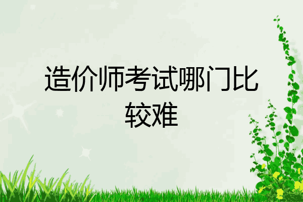 造价师考试哪门比较难