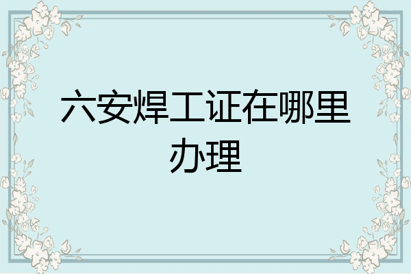 六安焊工证在哪里办理