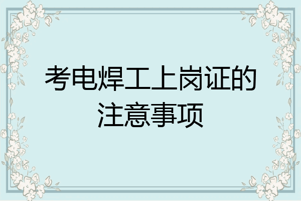 考电焊工上岗证的注意事项