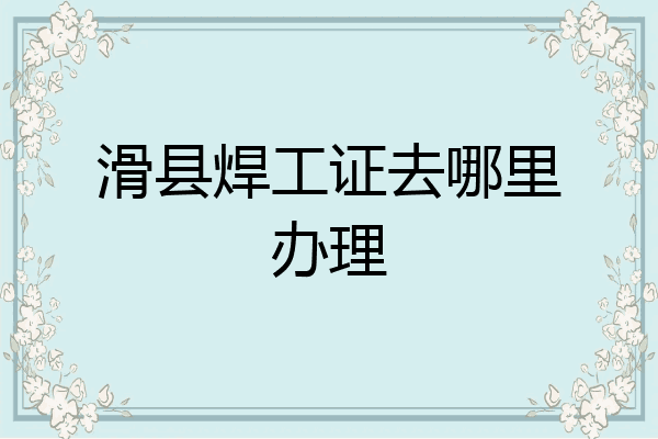 滑县焊工证去哪里办理