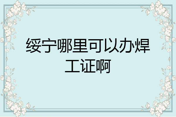 绥宁哪里可以办焊工证啊