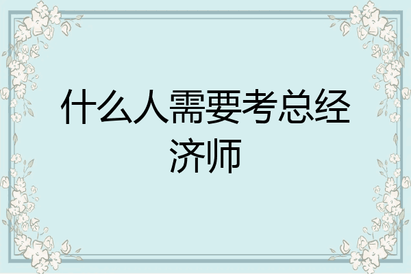 什么人需要考总经济师