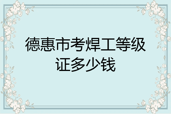 德惠市考焊工等级证多少钱