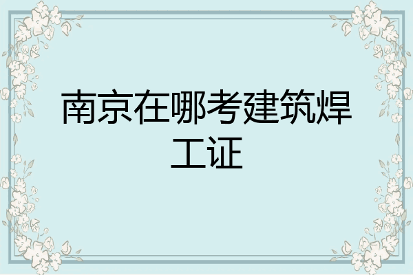 南京在哪考建筑焊工证