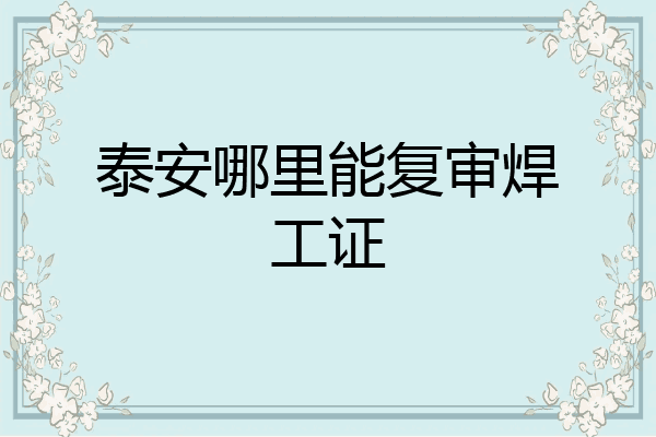 泰安哪里能复审焊工证