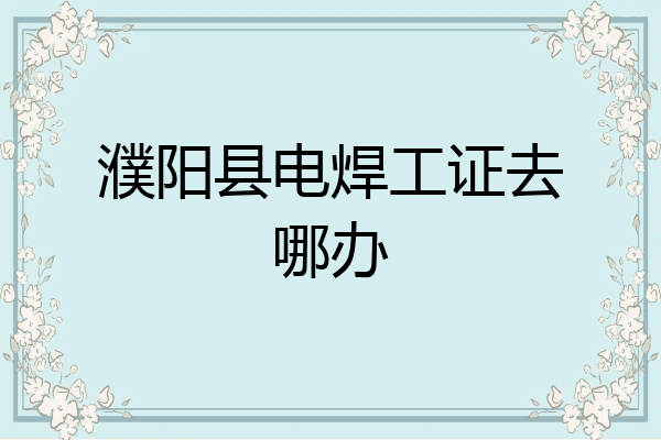 濮阳县电焊工证去哪办