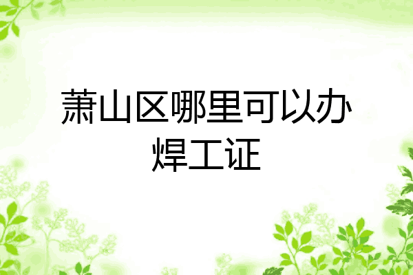 萧山区哪里可以办焊工证