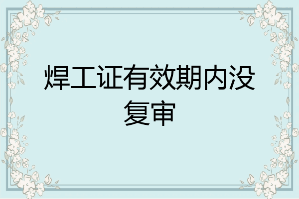 焊工证有效期内没复审