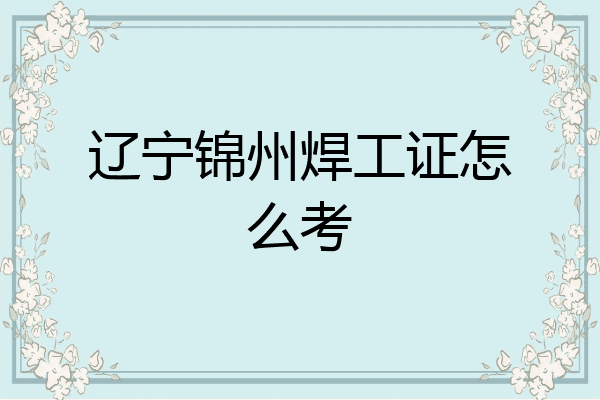 辽宁锦州焊工证怎么考
