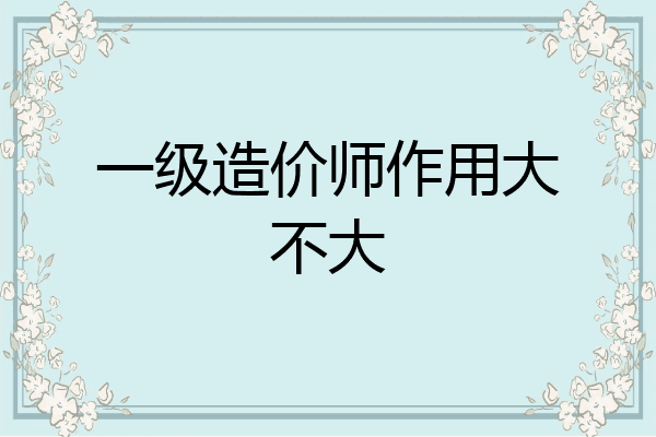 一级造价师作用大不大