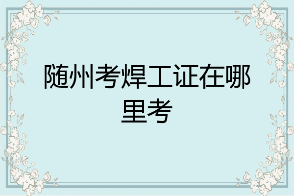 随州考焊工证在哪里考
